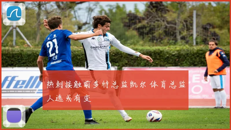 热刺接触前多特总监凯尔 体育总监人选或有变
