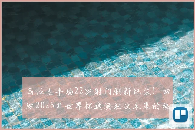 乌拉圭半场22次射门刷新纪录!回顾2026年世界杯这场狂攻未果的经典战役,附半场射门历史数据解析