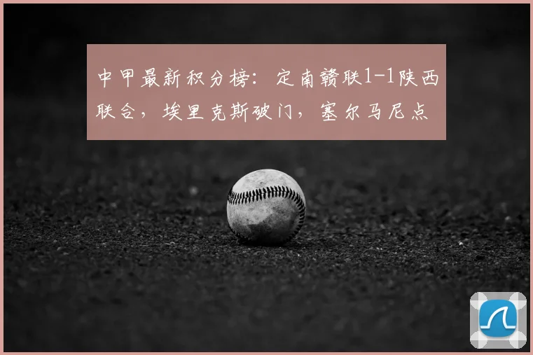 中甲最新积分榜：定南赣联1-1陕西联合，埃里克斯破门，塞尔马尼点射扳平比赛，附2026赛季最新排名