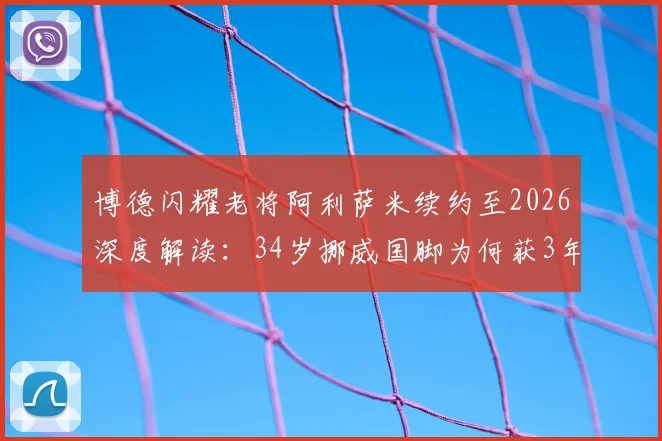 博德闪耀老将阿利萨米续约至2026深度解读：34岁挪威国脚为何获3年新约，对球队后防与挪超格局有何影响