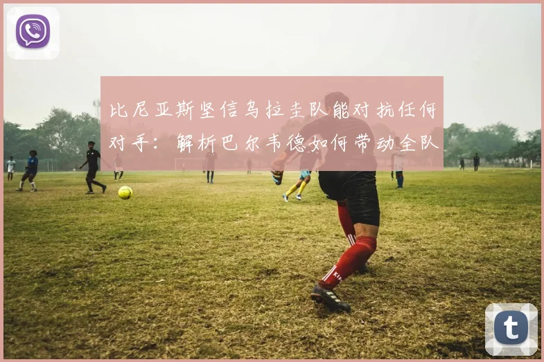 比尼亚斯坚信乌拉圭队能对抗任何对手：解析巴尔韦德如何带动全队冲击2026年目标