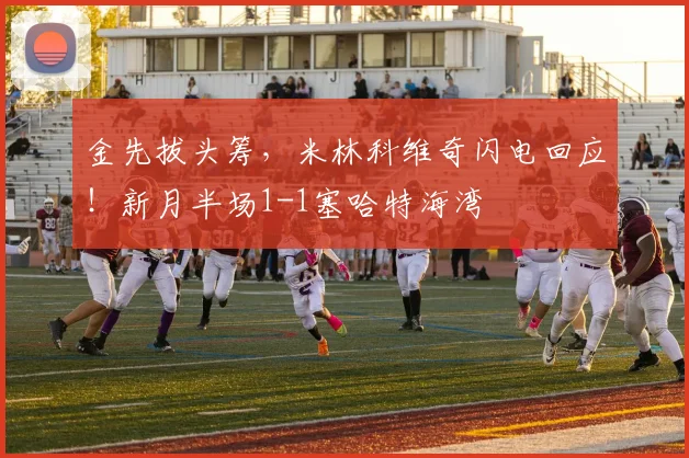 金先拔头筹,米林科维奇闪电回应!新月半场1-1塞哈特海湾