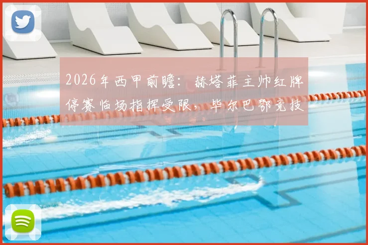 2026年西甲前瞻:赫塔菲主帅红牌停赛临场指挥受限,毕尔巴鄂竞技关键球员尼科伤愈复出迎战