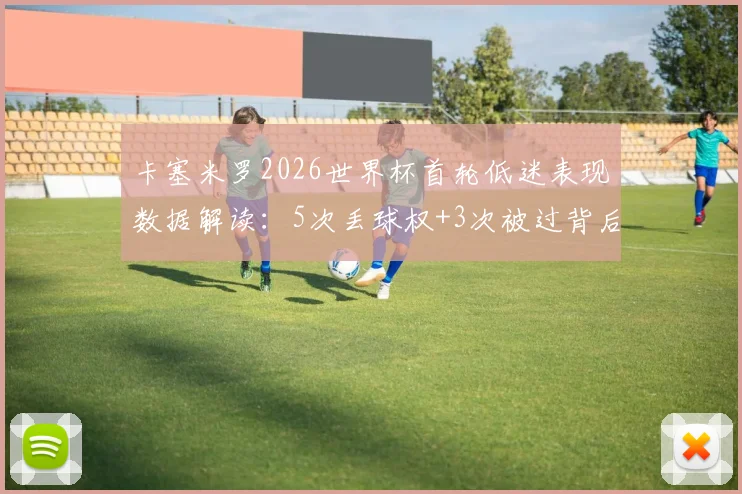 卡塞米罗2026世界杯首轮低迷表现数据解读:5次丢球权+3次被过背后原因分析,对巴西队防线影响几何?