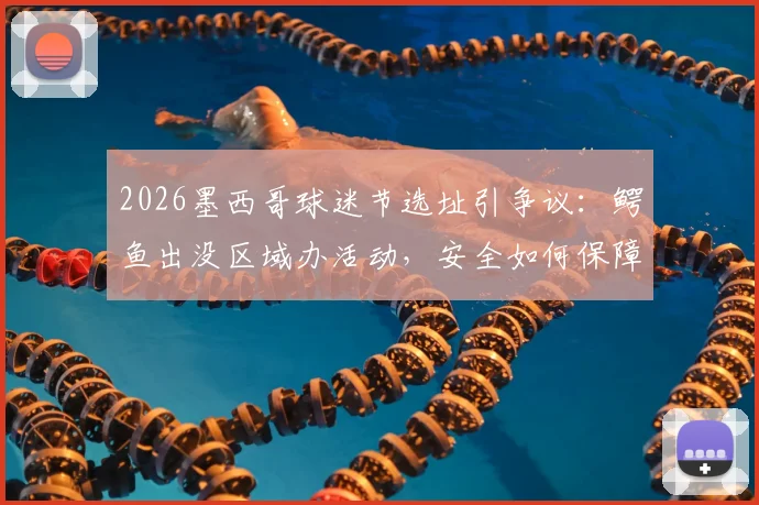 2026墨西哥球迷节选址引争议:鳄鱼出没区域办活动,安全如何保障?