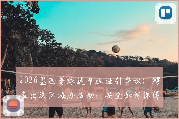 2026墨西哥球迷节选址引争议：鳄鱼出没区域办活动，安全如何保障？
