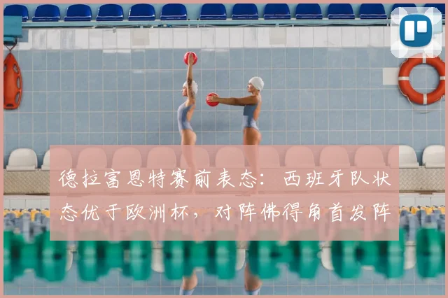 德拉富恩特赛前表态：西班牙队状态优于欧洲杯，对阵佛得角首发阵容已定