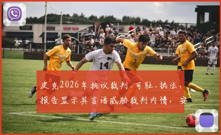皮克2026年抗议裁判_可耻_执法，报告显示其言语威胁裁判内情，安道尔事件裁判如何回应
