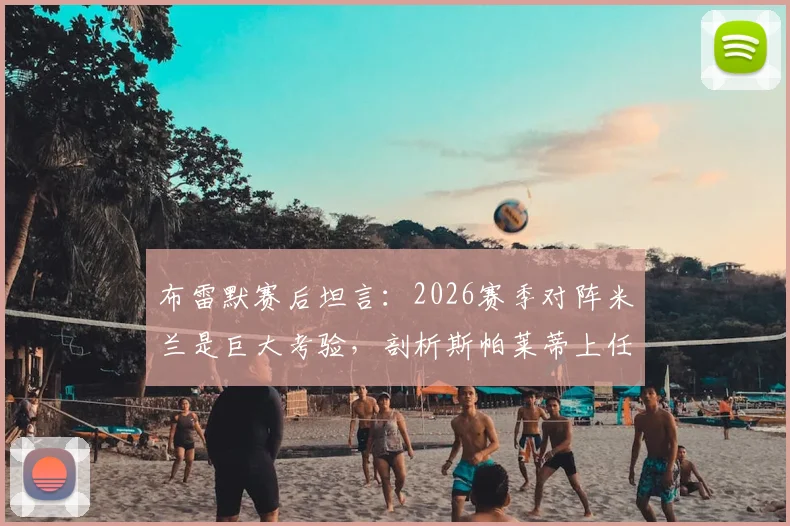 布雷默赛后坦言:2026赛季对阵米兰是巨大考验,剖析斯帕莱蒂上任后球队三大战术革新