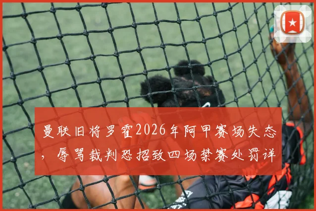 曼联旧将罗霍2026年阿甲赛场失态，辱骂裁判恐招致四场禁赛处罚详解