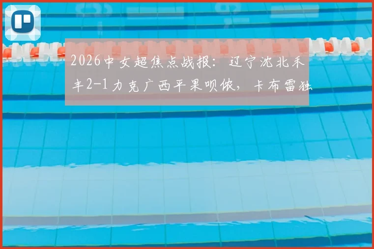 2026中女超焦点战报:辽宁沈北禾丰2-1力克广西平果呗侬,卡布雷独中两元,附最新积分榜与比赛关键解析