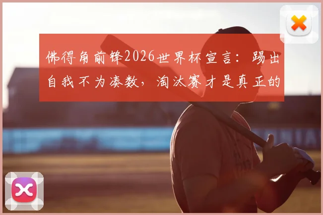 佛得角前锋2026世界杯宣言：踢出自我不为凑数，淘汰赛才是真正的战场