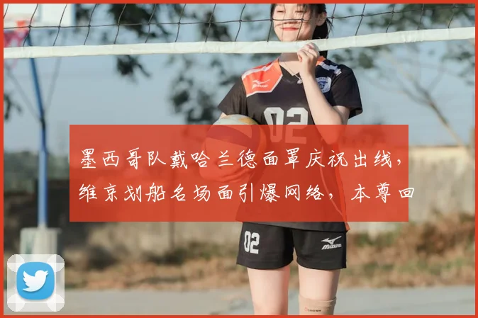 墨西哥队戴哈兰德面罩庆祝出线，维京划船名场面引爆网络，本尊回应成焦点