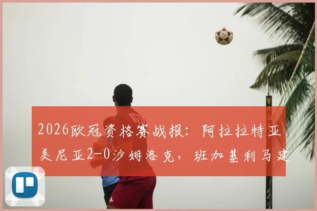 2026欧冠资格赛战报:阿拉拉特亚美尼亚2-0沙姆洛克,班加基利马建功,晋级前景分析