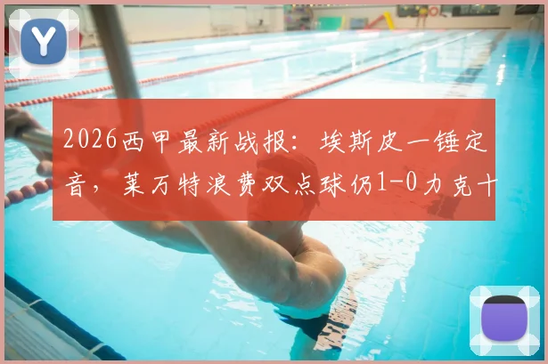 2026西甲最新战报:埃斯皮一锤定音,莱万特浪费双点球仍1-0力克十人赫塔菲