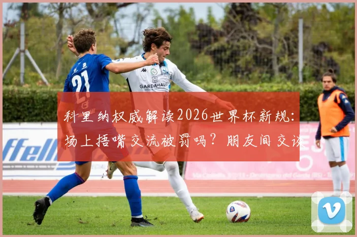 科里纳权威解读2026世界杯新规:场上捂嘴交流被罚吗?朋友间交谈与恶意争吵的判罚区别详解