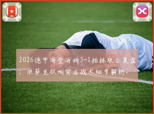 2026德甲海登海姆3-1柏林联合复盘:洪萨克双响背后战术细节解析,深入解读保级关键战