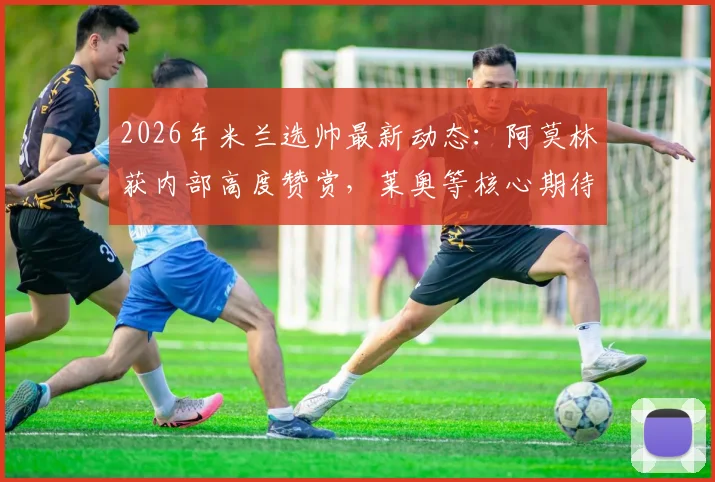 2026年米兰选帅最新动态：阿莫林获内部高度赞赏，莱奥等核心期待新时代开启