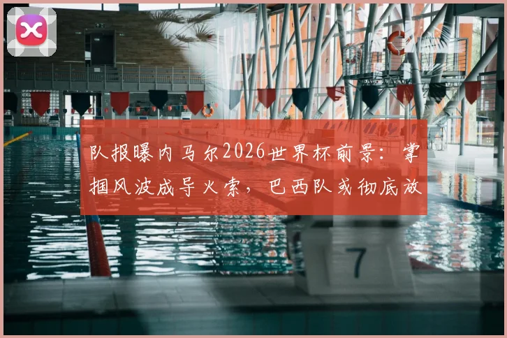 队报曝内马尔2026世界杯前景：掌掴风波成导火索，巴西队或彻底放弃这位昔日核心