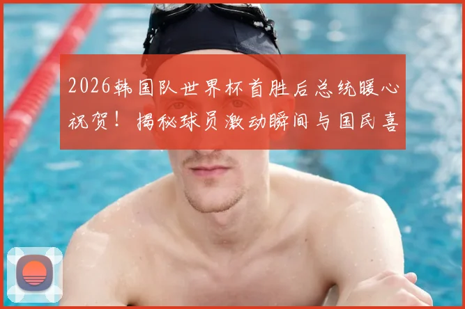 2026韩国队世界杯首胜后总统暖心祝贺！揭秘球员激动瞬间与国民喜悦背后的故事