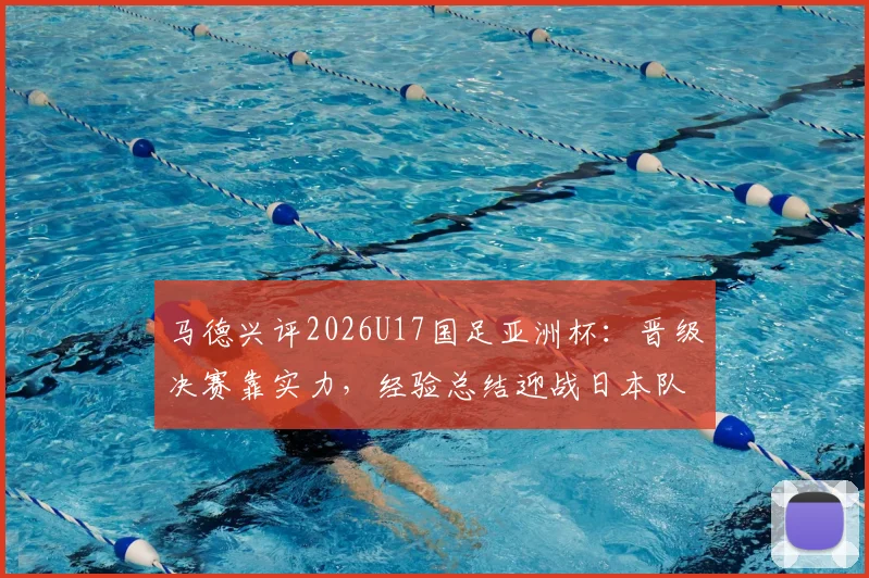 马德兴评2026U17国足亚洲杯：晋级决赛靠实力，经验总结迎战日本队