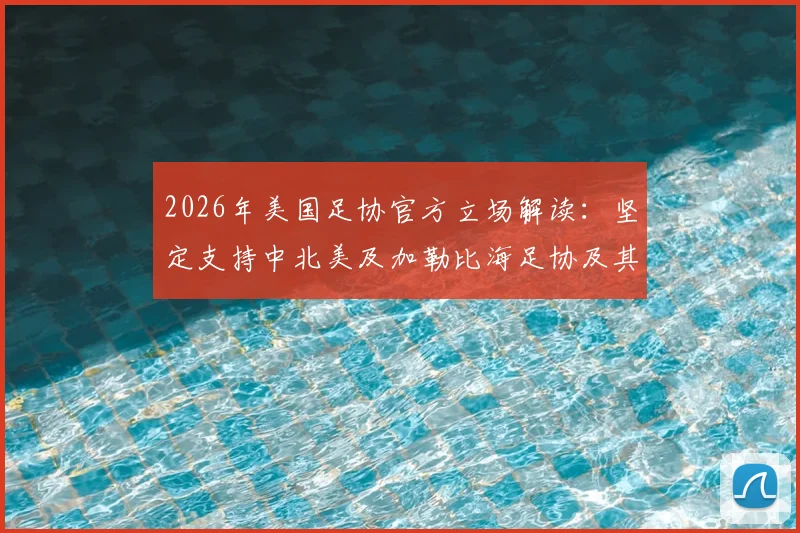 2026年美国足协官方立场解读：坚定支持中北美及加勒比海足协及其成员国，未来合作方向分析