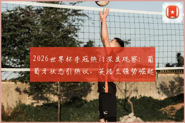 2026世界杯夺冠热门深度观察:葡萄牙状态引热议,英格兰强势崛起紧追榜首,球迷应援指南