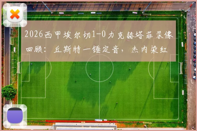 2026西甲埃尔切1-0力克赫塔菲录像回顾:丘斯特一锤定音,杰内染红成转折点,附全场集锦