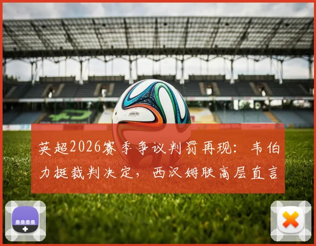 英超2026赛季争议判罚再现:韦伯力挺裁判决定,西汉姆联高层直言申诉无意义