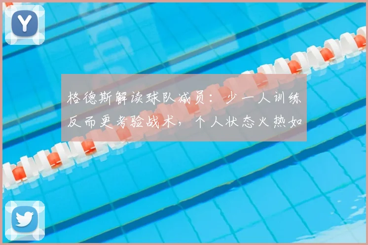 格德斯解读球队减员:少一人训练反而更考验战术,个人状态火热如何延续到2026?