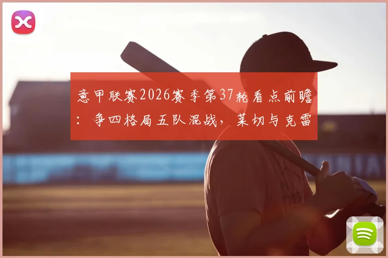 意甲联赛2026赛季第37轮看点前瞻：争四格局五队混战，莱切与克雷莫纳上演终极保级对决