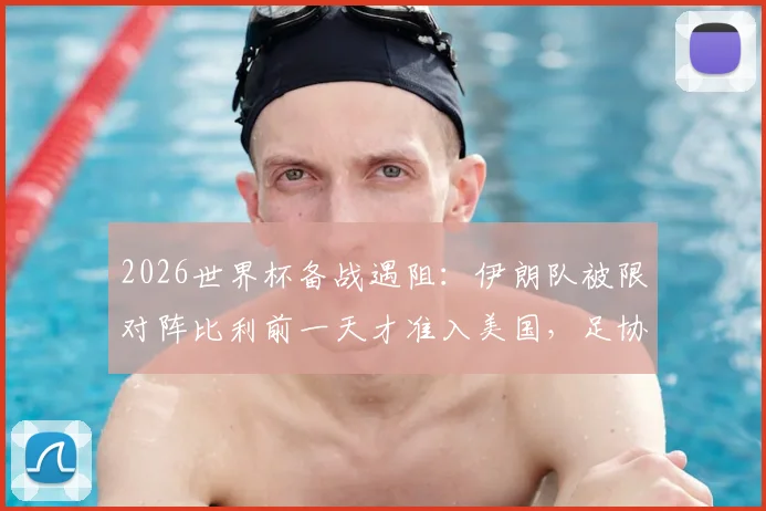 2026世界杯备战遇阻：伊朗队被限对阵比利前一天才准入美国，足协已正式上诉国际足联