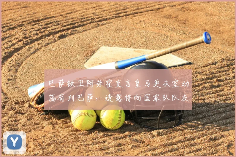 巴萨铁卫阿劳霍直言皇马更衣室动荡有利巴萨，透露将向国家队队友巴尔韦德打探皇马2026赛季内部实情