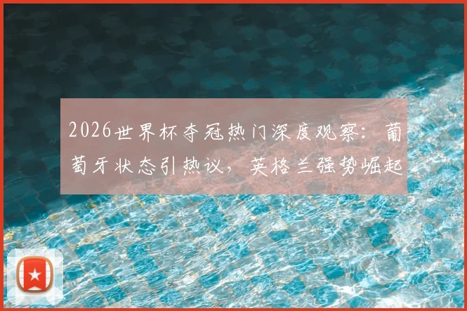 2026世界杯夺冠热门深度观察：葡萄牙状态引热议，英格兰强势崛起紧追榜首，球迷应援指南