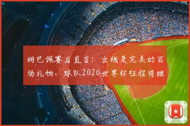 姆巴佩赛后直言：出线是完美的百场礼物，球队2026世界杯征程将继续全力前进