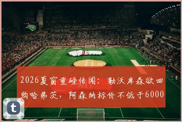 2026夏窗重磅传闻：勒沃库森欲回购哈弗茨，阿森纳标价不低于6000万欧元，这笔潜在交易你看好吗？