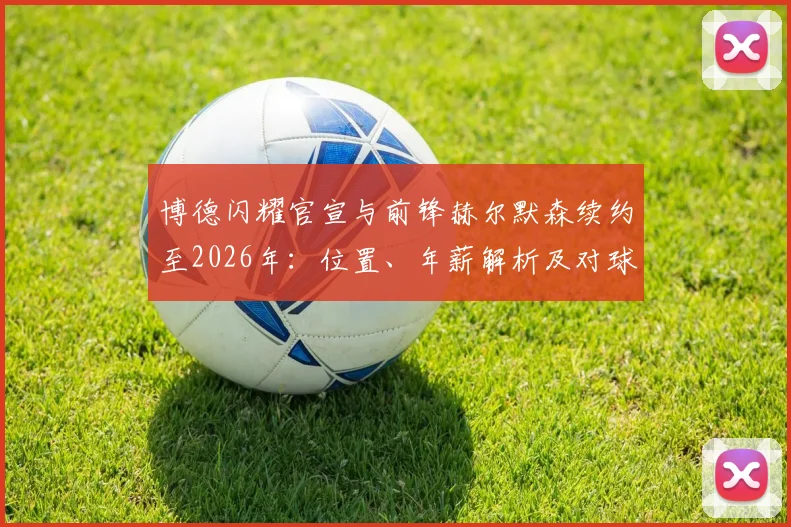 博德闪耀官宣与前锋赫尔默森续约至2026年:位置、年薪解析及对球队锋线未来意味着什么