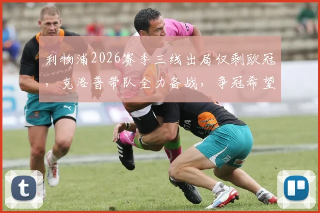 利物浦2026赛季三线出局仅剩欧冠,克洛普带队全力备战,争冠希望深度分析