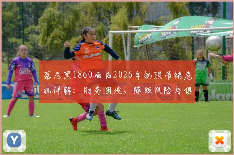 慕尼黑1860面临2026年执照吊销危机详解：财务困境、降级风险与俱乐部生存现状解析