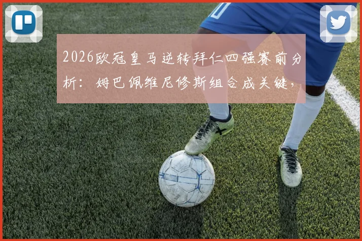 2026欧冠皇马逆转拜仁四强赛前分析:姆巴佩维尼修斯组合成关键,菲戈独家观点解读