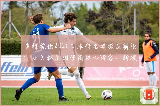 多特蒙德2026日本行名单深度解读:小贝林厄姆领衔核心阵容,新援吉拉西与日本小将山本天翔入选引关注