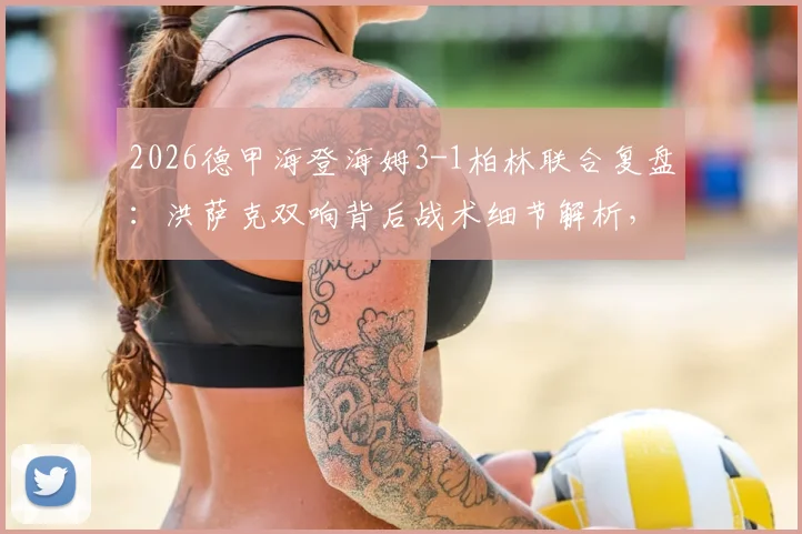 2026德甲海登海姆3-1柏林联合复盘：洪萨克双响背后战术细节解析，深入解读保级关键战