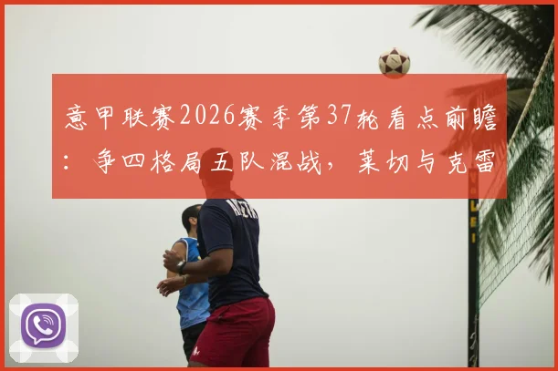 意甲联赛2026赛季第37轮看点前瞻:争四格局五队混战,莱切与克雷莫纳上演终极保级对决
