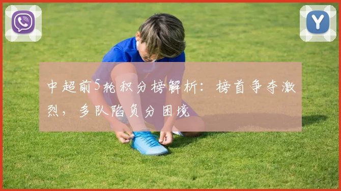 中超前5轮积分榜解析：榜首争夺激烈，多队陷负分困境