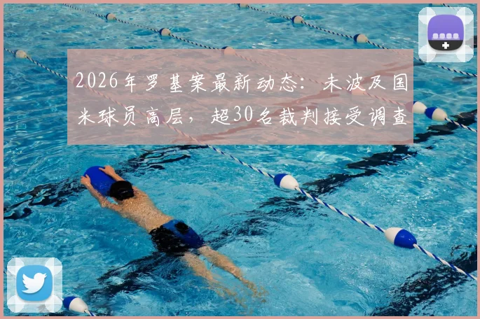 2026年罗基案最新动态：未波及国米球员高层，超30名裁判接受调查，附核心人员名单解读