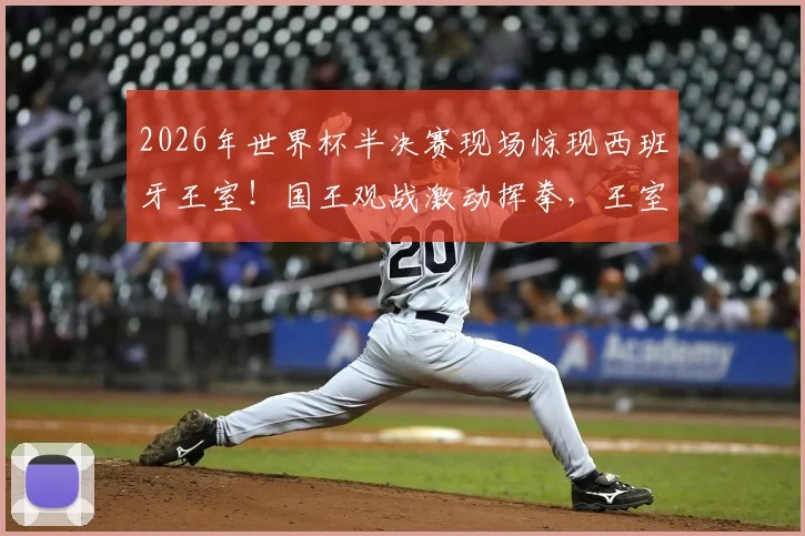 2026年世界杯半决赛现场惊现西班牙王室!国王观战激动挥拳,王室成员助阵成焦点