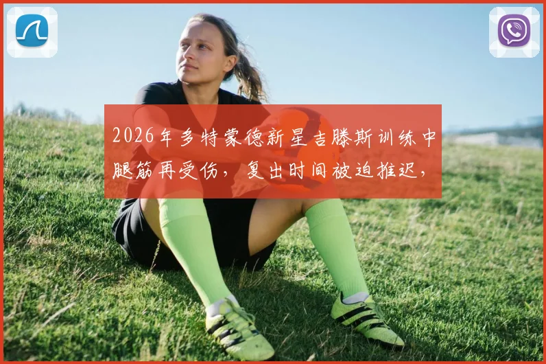 2026年多特蒙德新星吉滕斯训练中腿筋再受伤,复出时间被迫推迟,专家解析腿筋反复拉伤如何应对