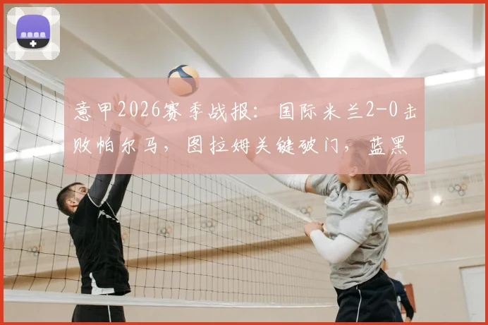 意甲2026赛季战报:国际米兰2-0击败帕尔马,图拉姆关键破门,蓝黑军团提前3轮夺冠,球队夺冠历程回顾