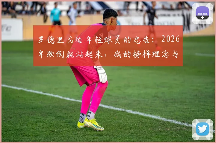 罗德里戈给年轻球员的忠告:2026年跌倒就站起来,我的榜样理念与皇马双子星成长启示