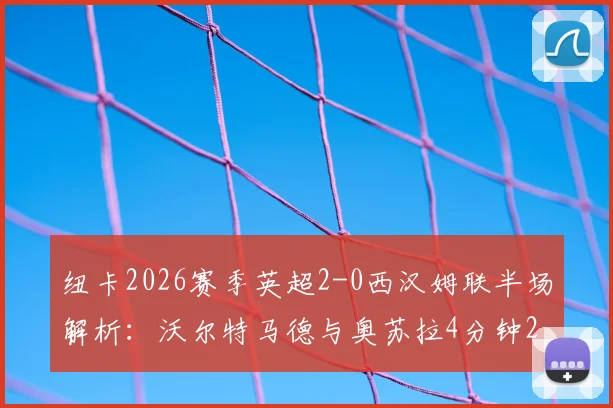 纽卡2026赛季英超2-0西汉姆联半场解析:沃尔特马德与奥苏拉4分钟2球如何击溃铁锤帮防线?